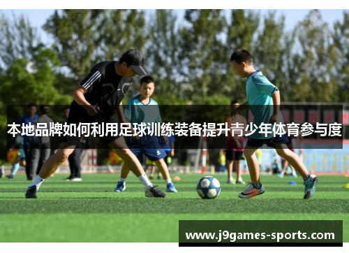 本地品牌如何利用足球训练装备提升青少年体育参与度
