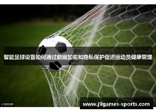 智能足球设备如何通过数据加密和隐私保护促进运动员健康管理